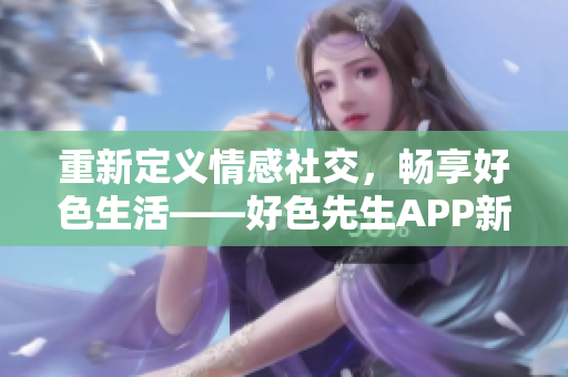 重新定义情感社交，畅享好色生活——好色先生APP新篇章