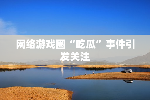 网络游戏圈“吃瓜”事件引发关注