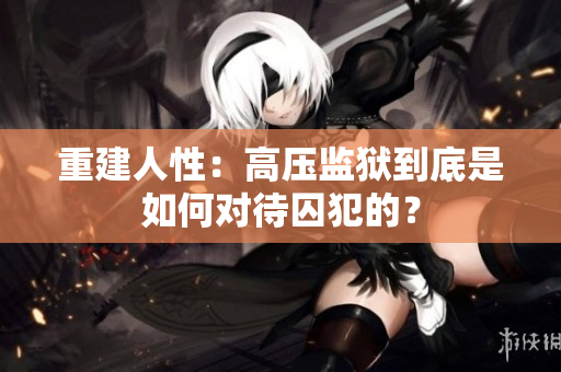 重建人性：高压监狱到底是如何对待囚犯的？