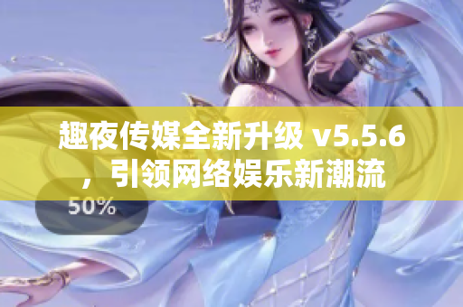 趣夜传媒全新升级 v5.5.6，引领网络娱乐新潮流
