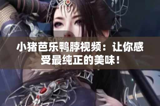 小猪芭乐鸭脖视频：让你感受最纯正的美味！
