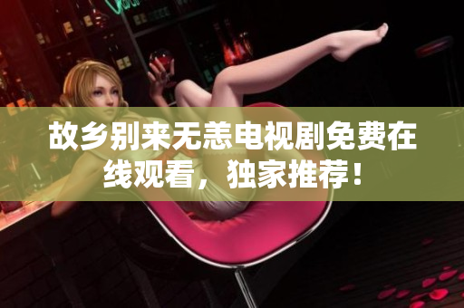 故乡别来无恙电视剧免费在线观看，独家推荐！