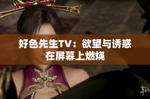 好色先生TV：欲望与诱惑在屏幕上燃烧