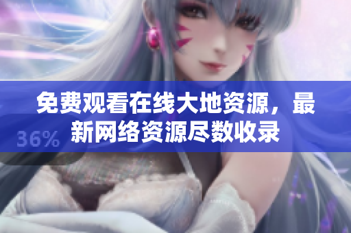 免费观看在线大地资源，最新网络资源尽数收录