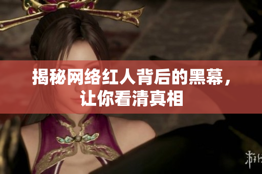 揭秘网络红人背后的黑幕，让你看清真相