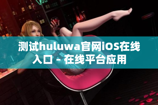 测试huluwa官网iOS在线入口 – 在线平台应用
