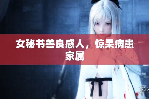 女秘书善良感人，惊呆病患家属