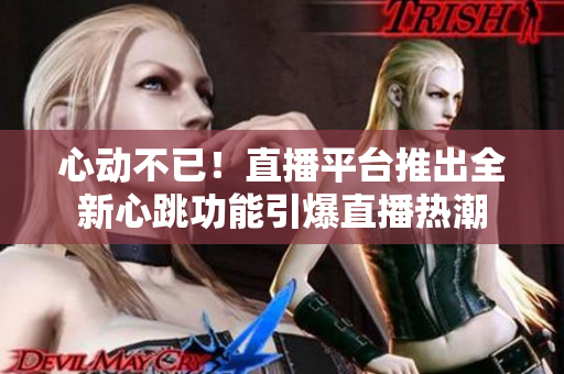 心动不已！直播平台推出全新心跳功能引爆直播热潮