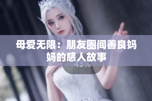 母爱无限：朋友圈间善良妈妈的感人故事
