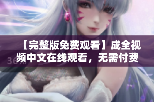 【完整版免费观看】成全视频中文在线观看，无需付费！