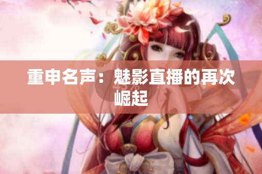 重申名声：魅影直播的再次崛起