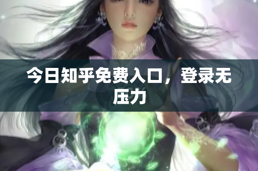 今日知乎免费入口，登录无压力