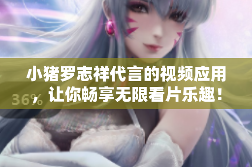 小猪罗志祥代言的视频应用，让你畅享无限看片乐趣！