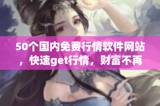 50个国内免费行情软件网站，快速get行情，财富不再错过！