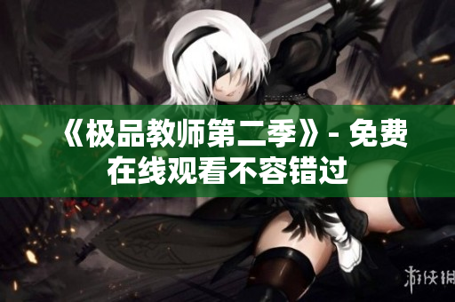 《极品教师第二季》- 免费在线观看不容错过