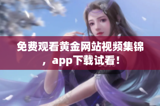 免费观看黄金网站视频集锦，app下载试看！