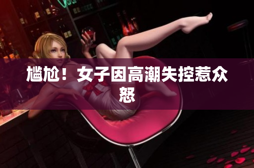 尴尬！女子因高潮失控惹众怒