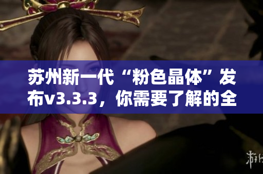 苏州新一代“粉色晶体”发布v3.3.3，你需要了解的全在这！