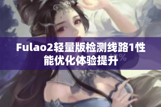 Fulao2轻量版检测线路1性能优化体验提升