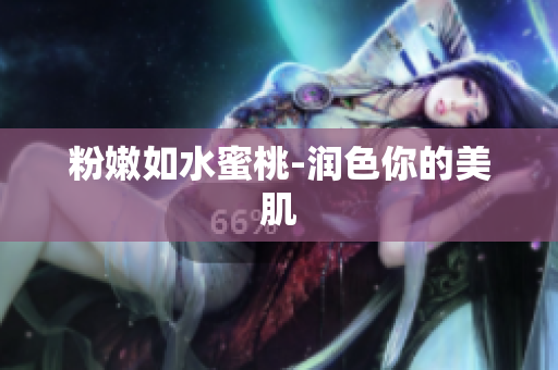 粉嫩如水蜜桃-润色你的美肌