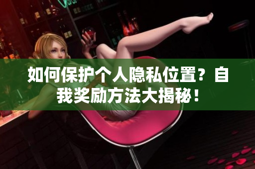 如何保护个人隐私位置？自我奖励方法大揭秘！