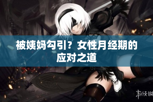 被姨妈勾引？女性月经期的应对之道