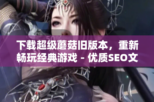 下载超级蘑菇旧版本，重新畅玩经典游戏 - 优质SEO文章首选！