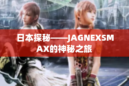 日本探秘——JAGNEXSMAX的神秘之旅