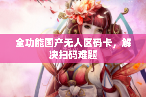 全功能国产无人区码卡，解决扫码难题