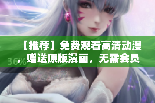 【推荐】免费观看高清动漫，赠送原版漫画，无需会员！
