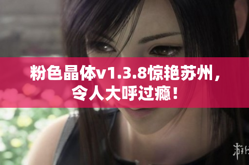 粉色晶体v1.3.8惊艳苏州，令人大呼过瘾！