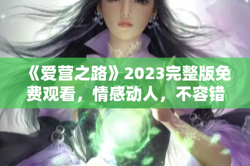 《爱营之路》2023完整版免费观看，情感动人，不容错过！