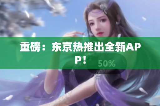 重磅：东京热推出全新APP！