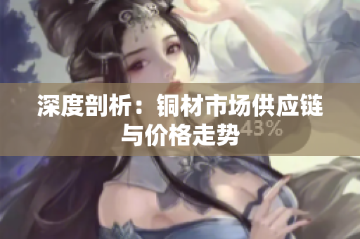 深度剖析：铜材市场供应链与价格走势