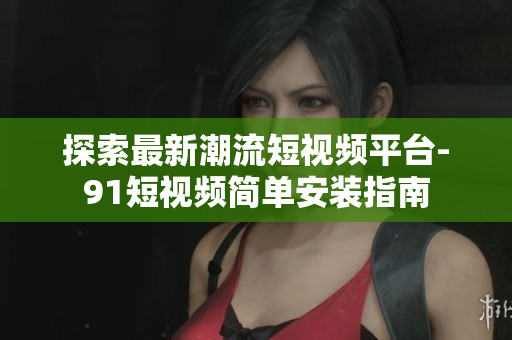 探索最新潮流短视频平台-91短视频简单安装指南