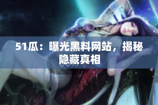 51瓜：曝光黑料网站，揭秘隐藏真相