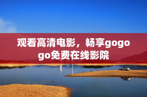 观看高清电影，畅享gogogo免费在线影院