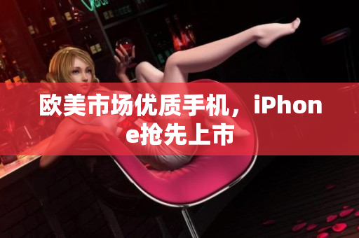 欧美市场优质手机，iPhone抢先上市