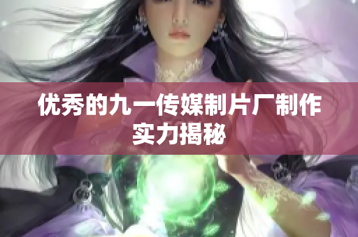 优秀的九一传媒制片厂制作实力揭秘