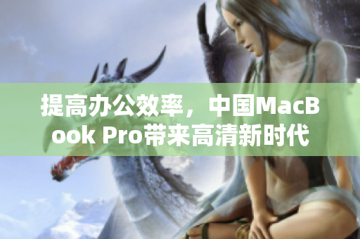 提高办公效率，中国MacBook Pro带来高清新时代