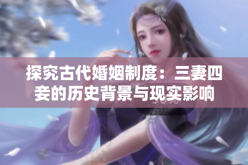 探究古代婚姻制度：三妻四妾的历史背景与现实影响