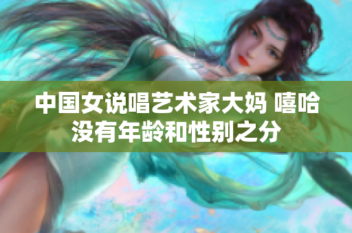 中国女说唱艺术家大妈 嘻哈没有年龄和性别之分