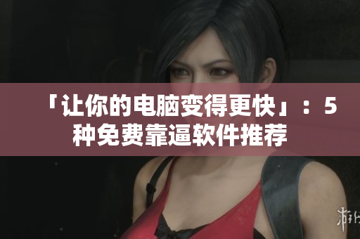「让你的电脑变得更快」：5种免费靠逼软件推荐