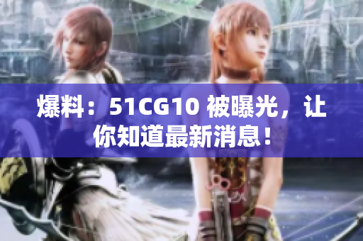 爆料：51CG10 被曝光，让你知道最新消息！