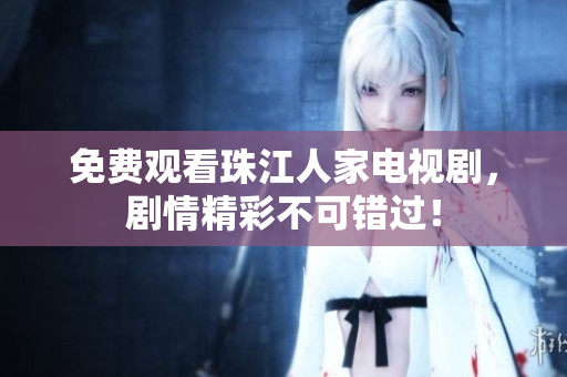 免费观看珠江人家电视剧，剧情精彩不可错过！