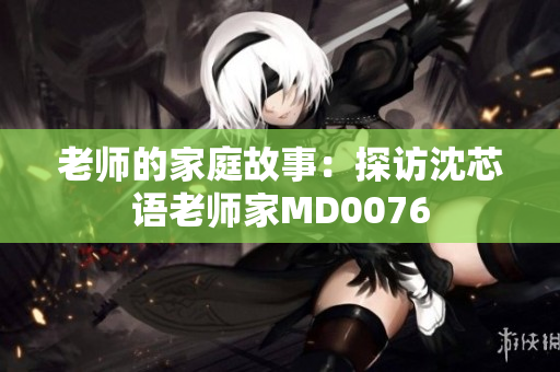 老师的家庭故事：探访沈芯语老师家MD0076