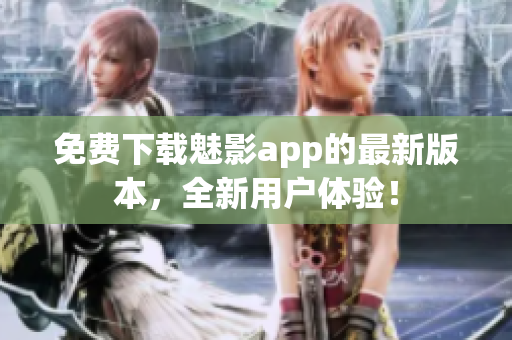 免费下载魅影app的最新版本，全新用户体验！