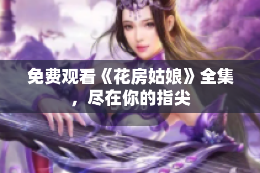 免费观看《花房姑娘》全集，尽在你的指尖