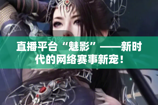 直播平台“魅影”——新时代的网络赛事新宠！