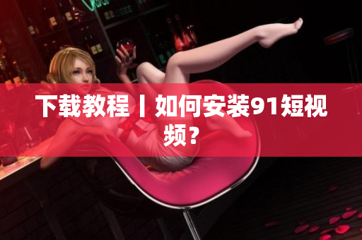 下载教程丨如何安装91短视频？